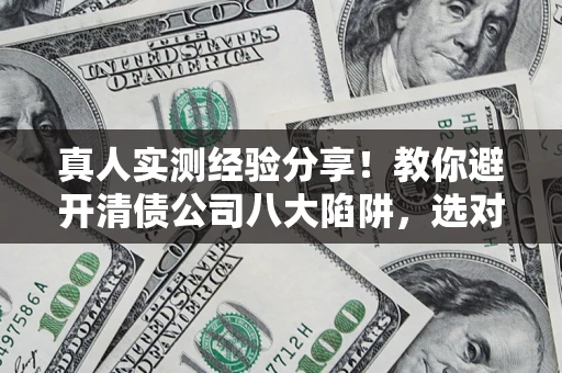 济南真人实测经验分享！教你避开清债公司八大陷阱，选对机构少走十年弯路