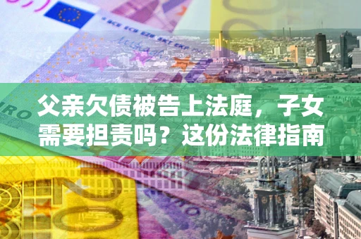 济南父亲欠债被告上法庭，子女需要担责吗？这份法律指南必须看完