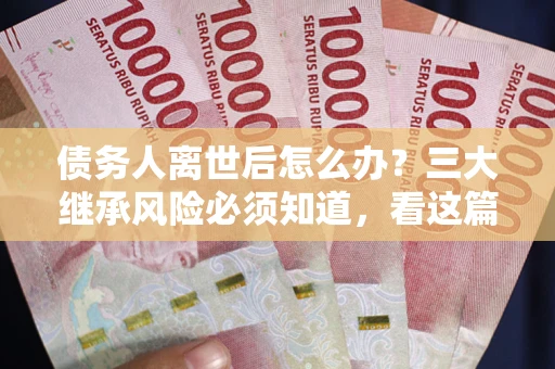 济南债务人离世后怎么办？三大继承风险必须知道，看这篇就够了