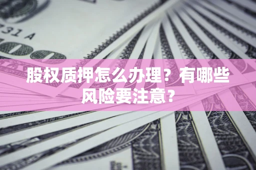 济南股权质押怎么办理？有哪些风险要注意？