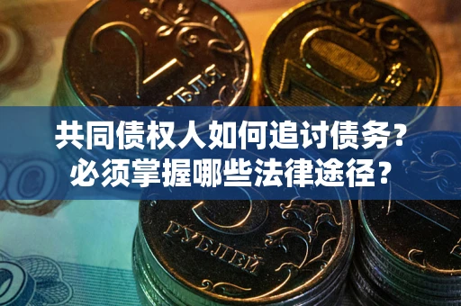 济南共同债权人如何追讨债务？必须掌握哪些法律途径？