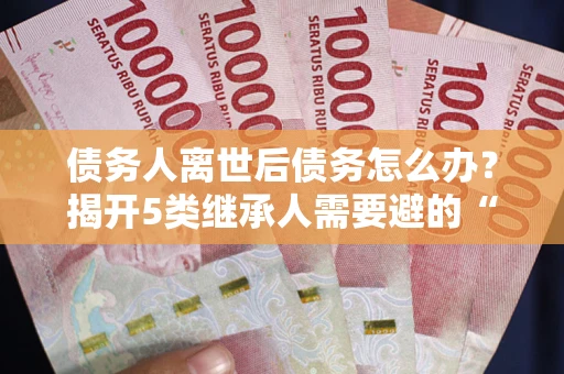 济南债务人离世后债务怎么办？揭开5类继承人需要避的“坑”