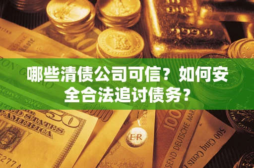 济南哪些清债公司可信？如何安全合法追讨债务？