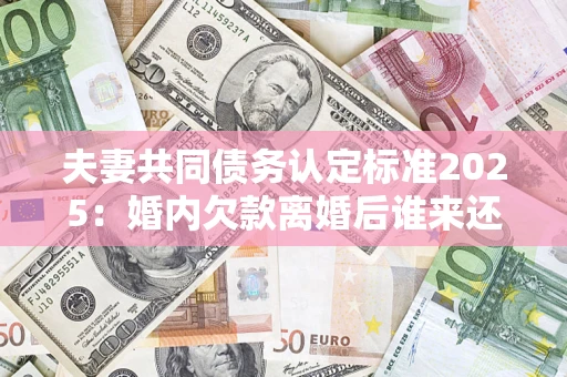 济南夫妻共同债务认定标准2025:婚内欠款离婚后谁来还? 济南夫妻共同债务认定标准2025:婚内欠款离婚后谁来还?