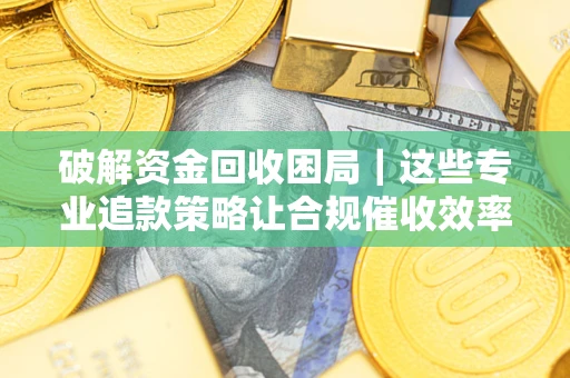 济南破解资金回收困局｜这些专业追款策略让合规催收效率翻倍