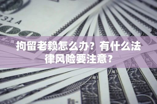 济南拘留老赖怎么办？有什么法律风险要注意？
