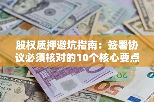 济南股权质押避坑指南:签署协议必须核对的10个核心要点 济南股权质押避坑指南:签署协议必须核对的10个核心要点