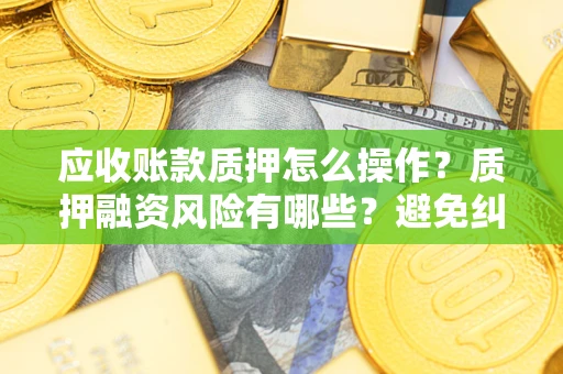 济南应收账款质押怎么操作？质押融资风险有哪些？避免纠纷高效融资技巧