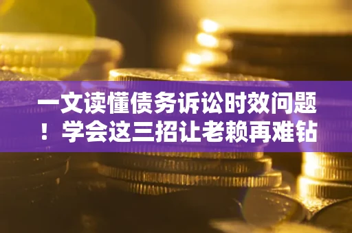 济南一文读懂债务诉讼时效问题！学会这三招让老赖再难钻空子