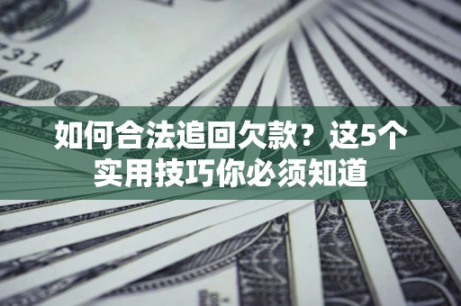 济南如何合法追回欠款？这5个实用技巧你必须知道