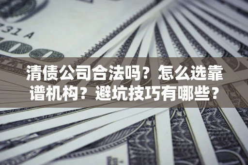 济南清债公司合法吗？怎么选靠谱机构？避坑技巧有哪些？