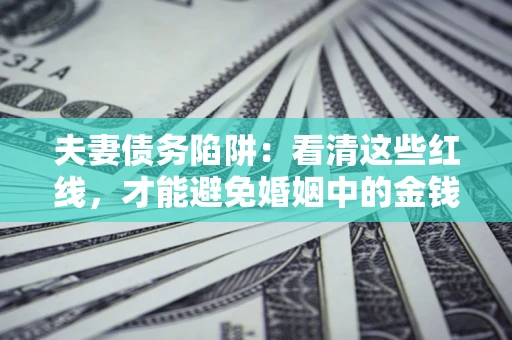 济南夫妻债务陷阱：看清这些红线，才能避免婚姻中的金钱危机