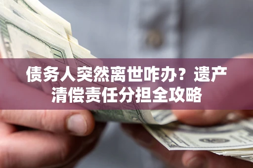 济南债务人突然离世咋办？遗产清偿责任分担全攻略