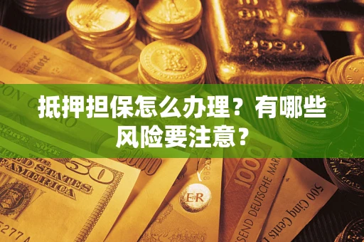 济南抵押担保怎么办理？有哪些风险要注意？