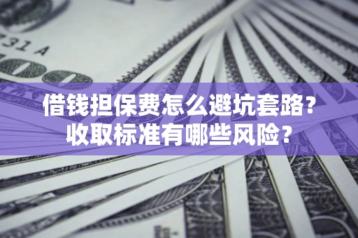 济南借钱担保费怎么避坑套路?收取标准有哪些风险? 济南借钱担保费怎么避坑套路?收取标准有哪些风险?