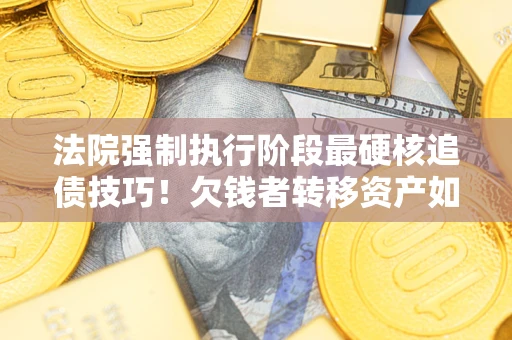 济南法院强制执行阶段最硬核追债技巧！欠钱者转移资产如何破解？