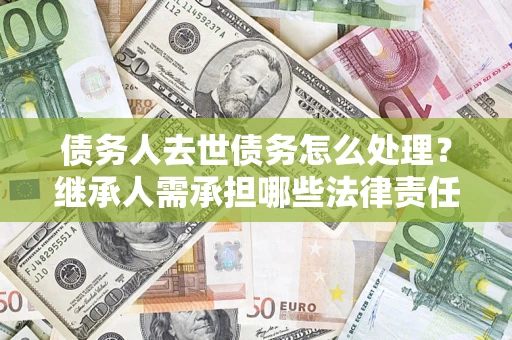济南债务人去世债务怎么处理？继承人需承担哪些法律责任？
