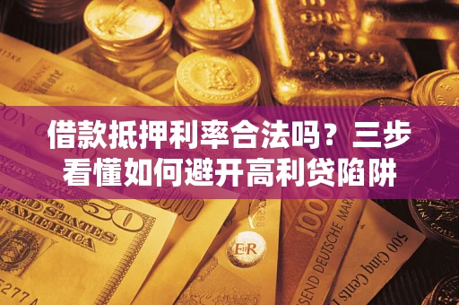 济南借款抵押利率合法吗？三步看懂如何避开高利贷陷阱