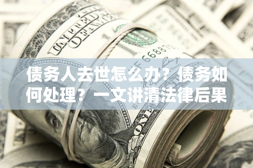 济南债务人去世怎么办？债务如何处理？一文讲清法律后果