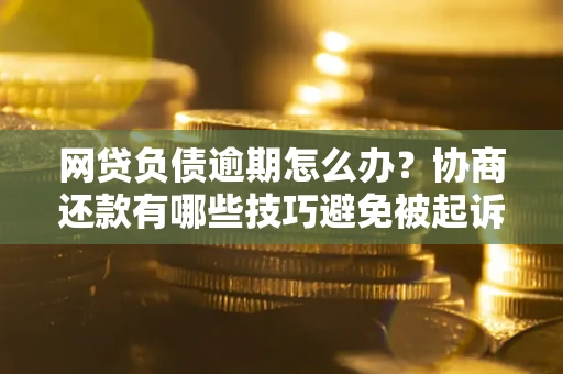 济南网贷负债逾期怎么办？协商还款有哪些技巧避免被起诉？