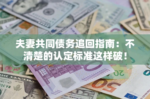 济南夫妻共同债务追回指南：不清楚的认定标准这样破！