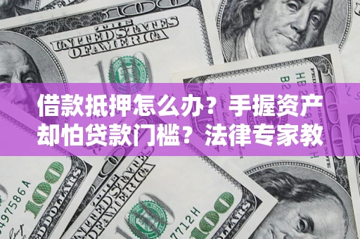 济南借款抵押怎么办？手握资产却怕贷款门槛？法律专家教你办抵押不踩坑