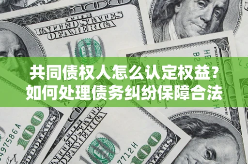 济南共同债权人怎么认定权益？如何处理债务纠纷保障合法权益？