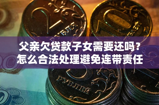 济南父亲欠贷款子女需要还吗？怎么合法处理避免连带责任？