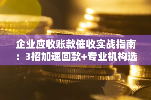 济南企业应收账款催收实战指南：3招加速回款+专业机构选择避坑