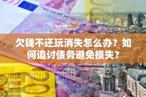 济南欠钱不还玩消失怎么办？如何追讨债务避免损失？