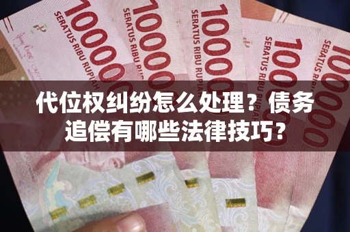 济南代位权纠纷怎么处理？债务追偿有哪些法律技巧？