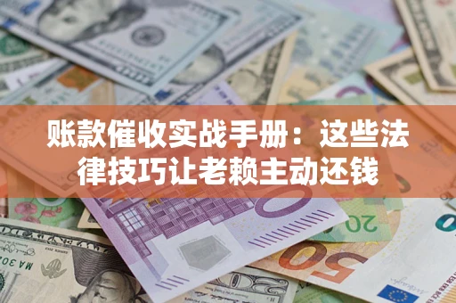 济南账款催收实战手册：这些法律技巧让老赖主动还钱