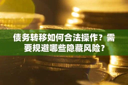 济南债务转移如何合法操作？需要规避哪些隐藏风险？
