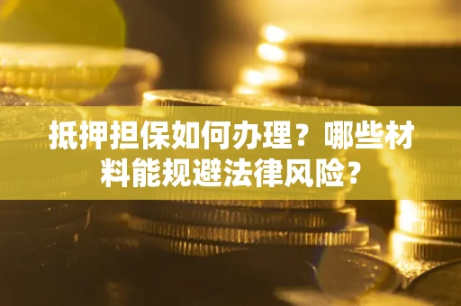 济南抵押担保如何办理？哪些材料能规避法律风险？