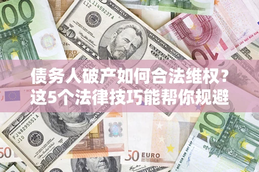 济南债务人破产如何合法维权？这5个法律技巧能帮你规避风险