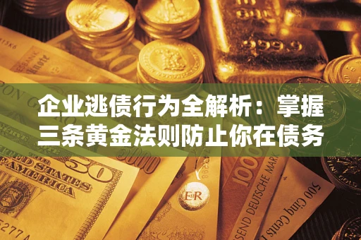 济南企业逃债行为全解析：掌握三条黄金法则防止你在债务乱局中“踩雷”