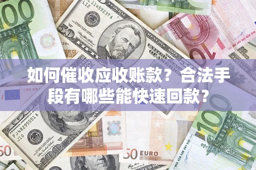 济南如何催收应收账款？合法手段有哪些能快速回款？