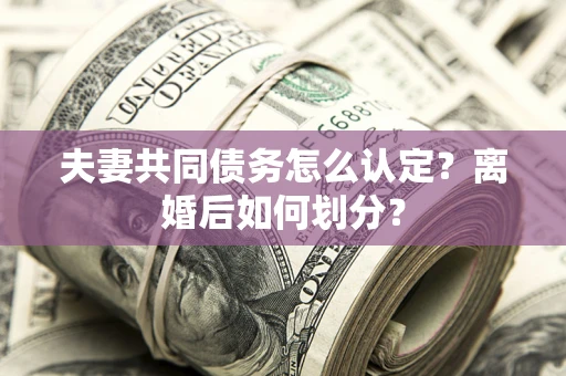 济南夫妻共同债务怎么认定？离婚后如何划分？