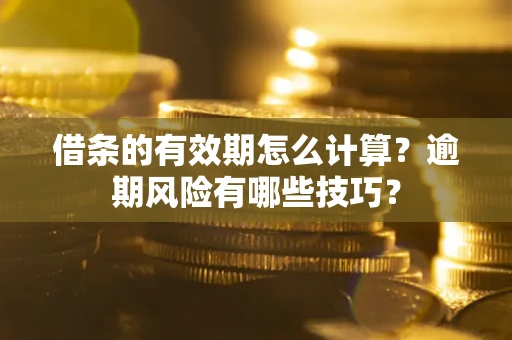 济南借条的有效期怎么计算？逾期风险有哪些技巧？