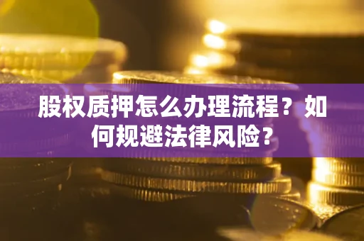 济南股权质押怎么办理流程？如何规避法律风险？