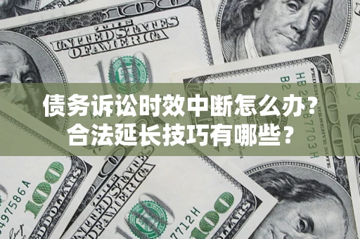 济南债务诉讼时效中断怎么办？合法延长技巧有哪些？