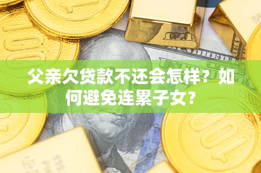 济南父亲欠贷款不还会怎样？如何避免连累子女？