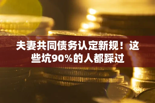 济南夫妻共同债务认定新规！这些坑90%的人都踩过