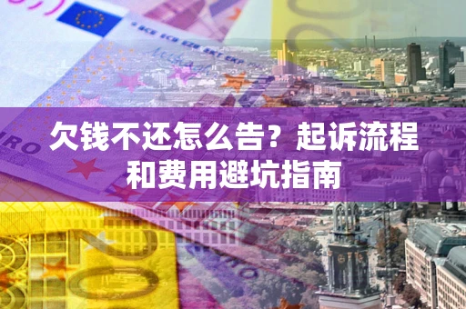 济南欠钱不还怎么告?起诉流程和费用避坑指南 济南欠钱不还怎么告?起诉流程和费用避坑指南