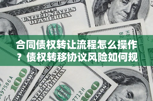 济南合同债权转让流程怎么操作？债权转移协议风险如何规避？