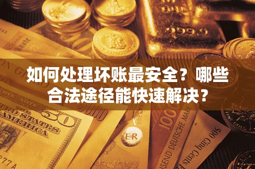 济南如何处理坏账最安全？哪些合法途径能快速解决？
