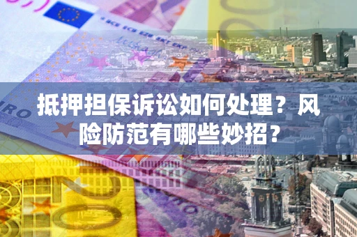 济南抵押担保诉讼如何处理？风险防范有哪些妙招？