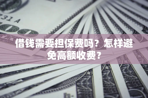 济南借钱需要担保费吗？怎样避免高额收费？