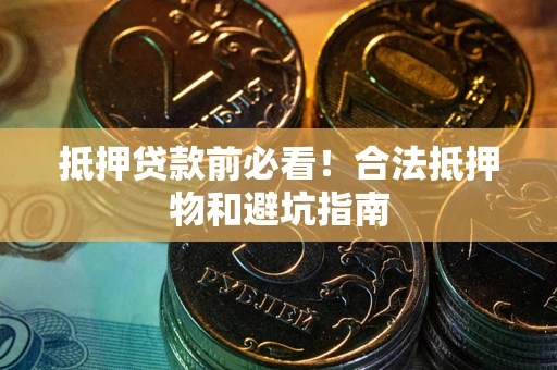 济南抵押贷款前必看！合法抵押物和避坑指南