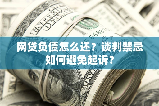济南网贷负债怎么还？谈判禁忌如何避免起诉？